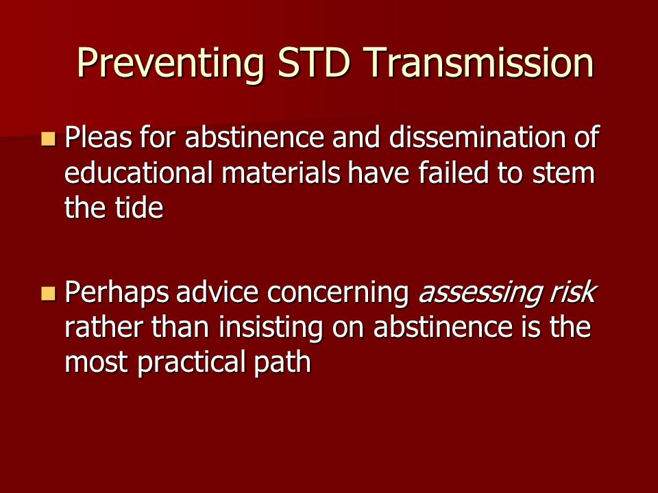 Preventing STD Transmission Preventing STD Transmission Pleas for abstinence and dissemination of educational materials have failed to stem the tide Pleas for abstinence and dissemination of educational materials have failed to stem the tide Perhaps advice concerning assessing risk rather than insisting on abstinence is the most practical path Perhaps advice concerning assessing risk rather than insisting on abstinence is the most practical path
