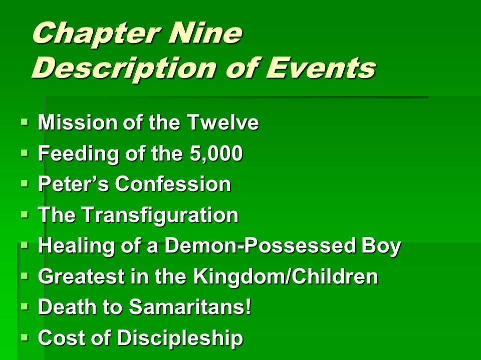Chapter Nine Description of Events  Mission of the Twelve  Feeding of the 5,000  Peter’s Confession  The Transfiguration  Healing of a Demon-Possessed Boy  Greatest in the Kingdom/Children  Death to Samaritans.