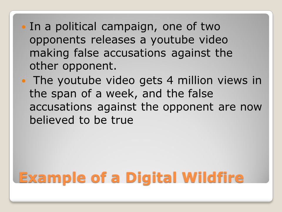 Example of a Digital Wildfire In a political campaign, one of two opponents releases a youtube video making false accusations against the other opponent.