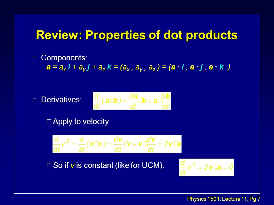 Physics 1501: Lecture 11, Pg 6 Review: Properties of dot products l Magnitude: a 2 = |a| 2 = a · a i j i j = (a x i + a y j ) · (a x i + a y j ) i i j j i j = a x 2 ( i · i ) + a y 2 ( j · j ) + 2a x a y ( i · j ) = a x 2 + a y 2 çPythagorian Theorem !.