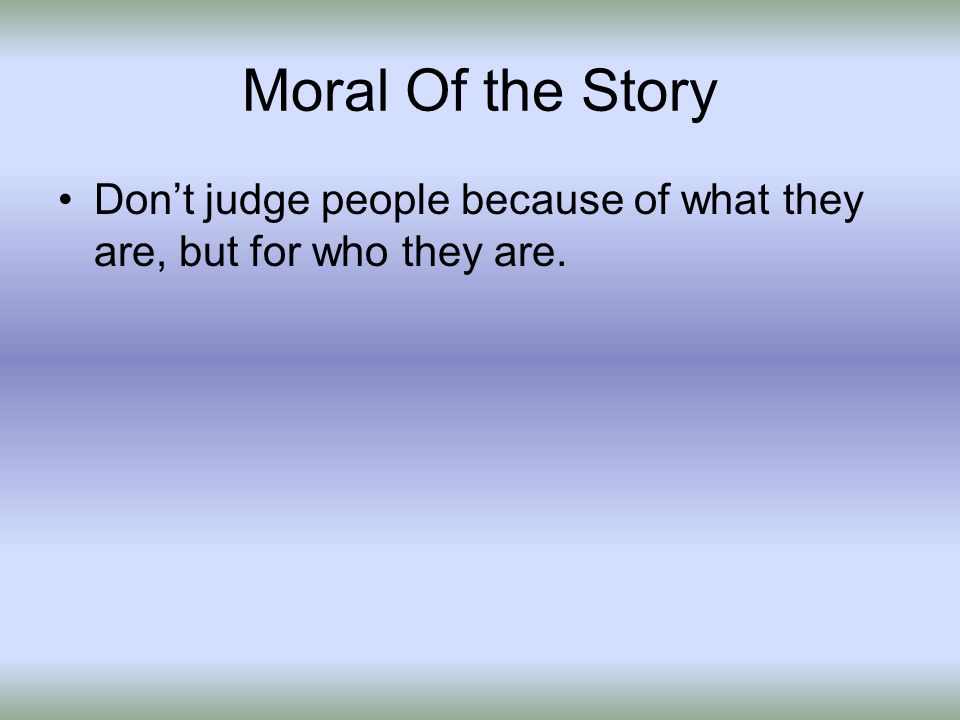 Moral Of the Story Don’t judge people because of what they are, but for who they are.