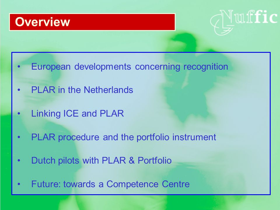 European developments concerning recognition PLAR in the Netherlands Linking ICE and PLAR PLAR procedure and the portfolio instrument Dutch pilots with PLAR & Portfolio Future: towards a Competence Centre Overview