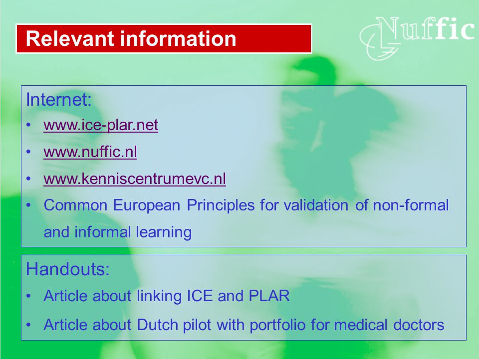 Relevant information Internet: Common European Principles for validation of non-formal and informal learning Handouts: Article about linking ICE and PLAR Article about Dutch pilot with portfolio for medical doctors