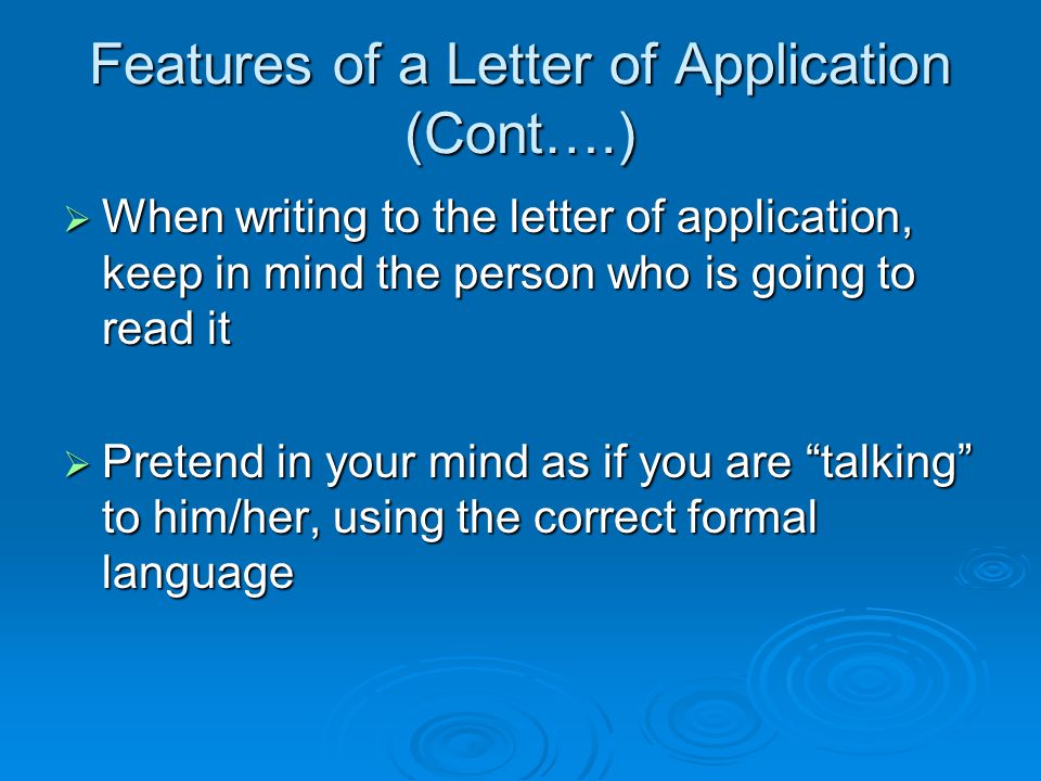 Features of a Letter of Application (Cont….)  When writing to the letter of application, keep in mind the person who is going to read it  Pretend in your mind as if you are talking to him/her, using the correct formal language