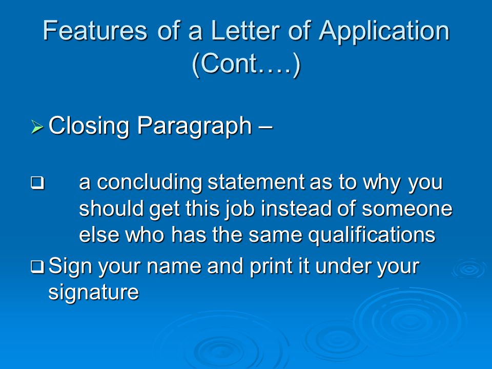 Features of a Letter of Application (Cont….)  Closing Paragraph –  a concluding statement as to why you should get this job instead of someone else who has the same qualifications  Sign your name and print it under your signature