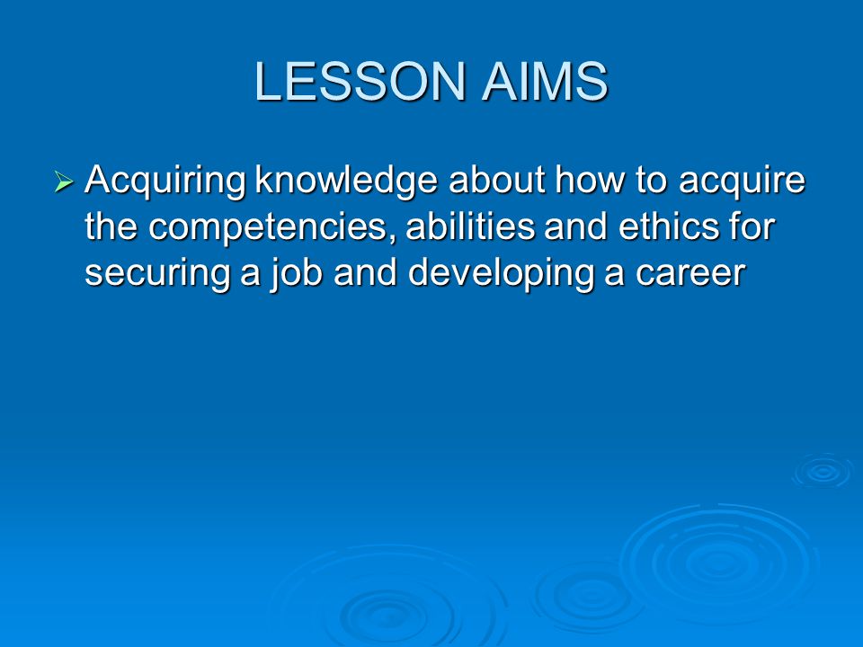 LESSON AIMS  Acquiring knowledge about how to acquire the competencies, abilities and ethics for securing a job and developing a career