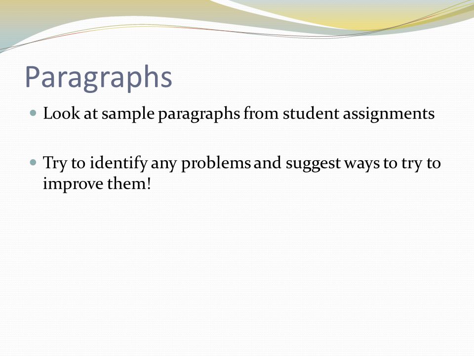 Paragraphs Look at sample paragraphs from student assignments Try to identify any problems and suggest ways to try to improve them!
