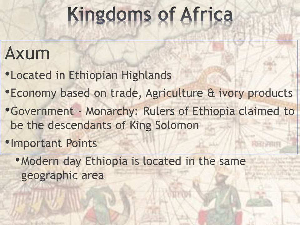 Axum Located in Ethiopian Highlands Economy based on trade, Agriculture & ivory products Government - Monarchy: Rulers of Ethiopia claimed to be the descendants of King Solomon Important Points Modern day Ethiopia is located in the same geographic area