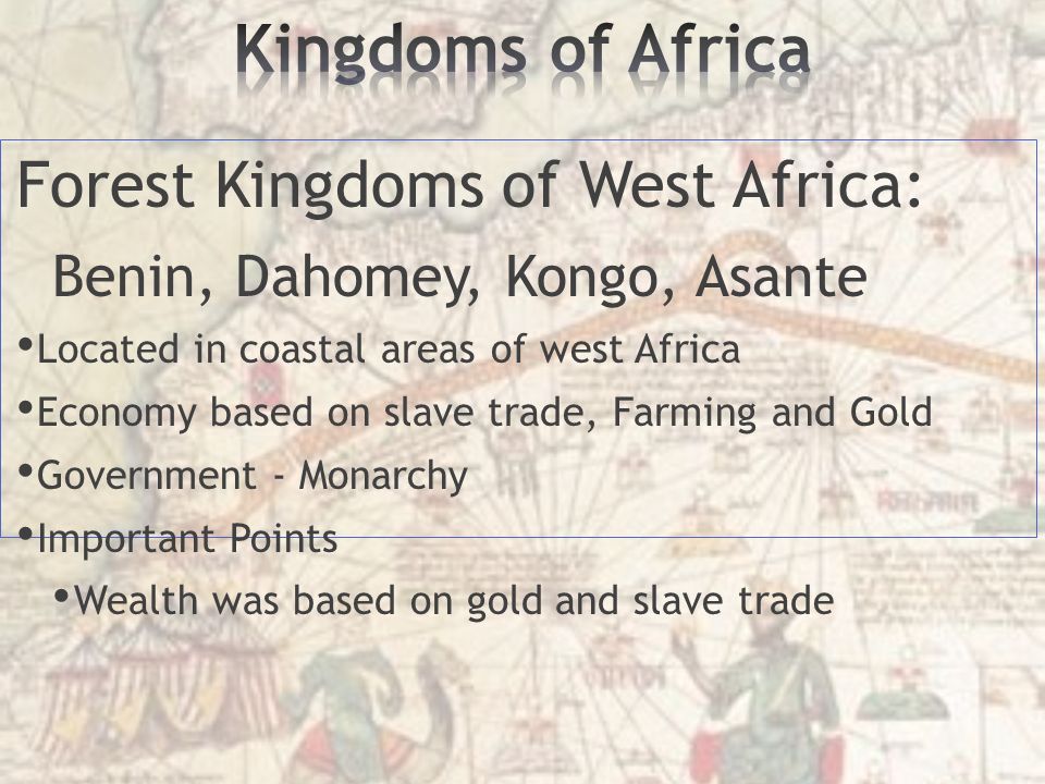 Forest Kingdoms of West Africa: Benin, Dahomey, Kongo, Asante Located in coastal areas of west Africa Economy based on slave trade, Farming and Gold Government - Monarchy Important Points Wealth was based on gold and slave trade