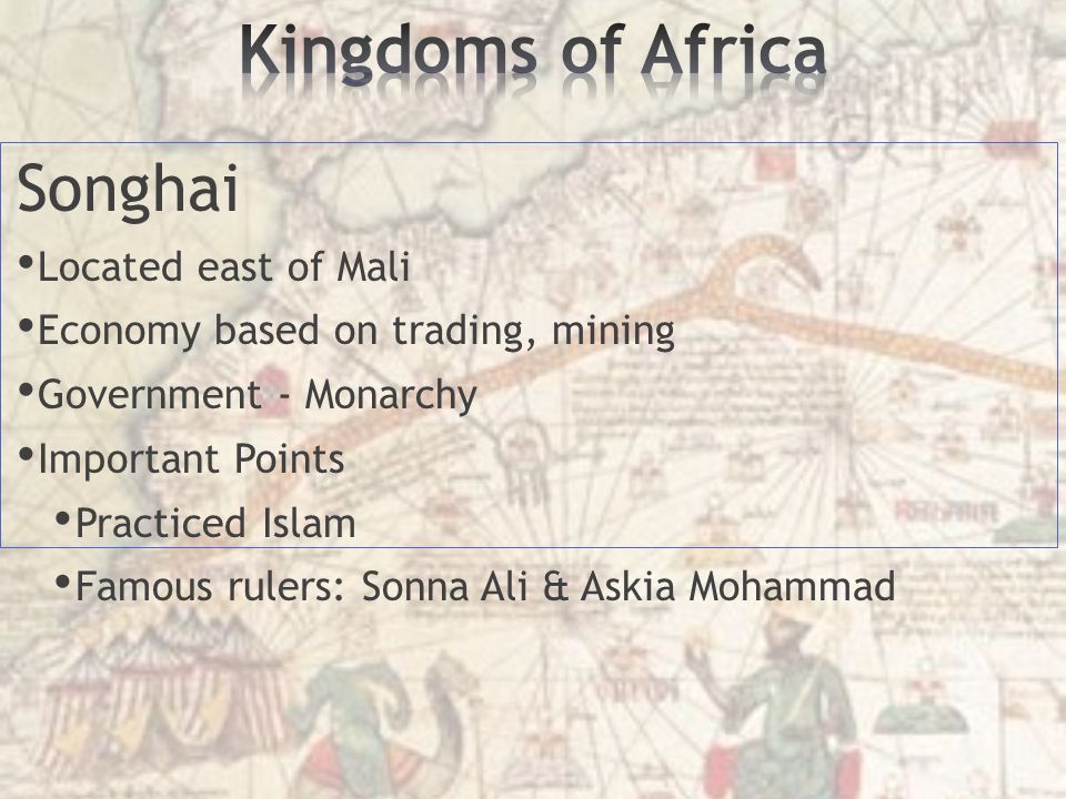 Songhai Located east of Mali Economy based on trading, mining Government - Monarchy Important Points Practiced Islam Famous rulers: Sonna Ali & Askia Mohammad