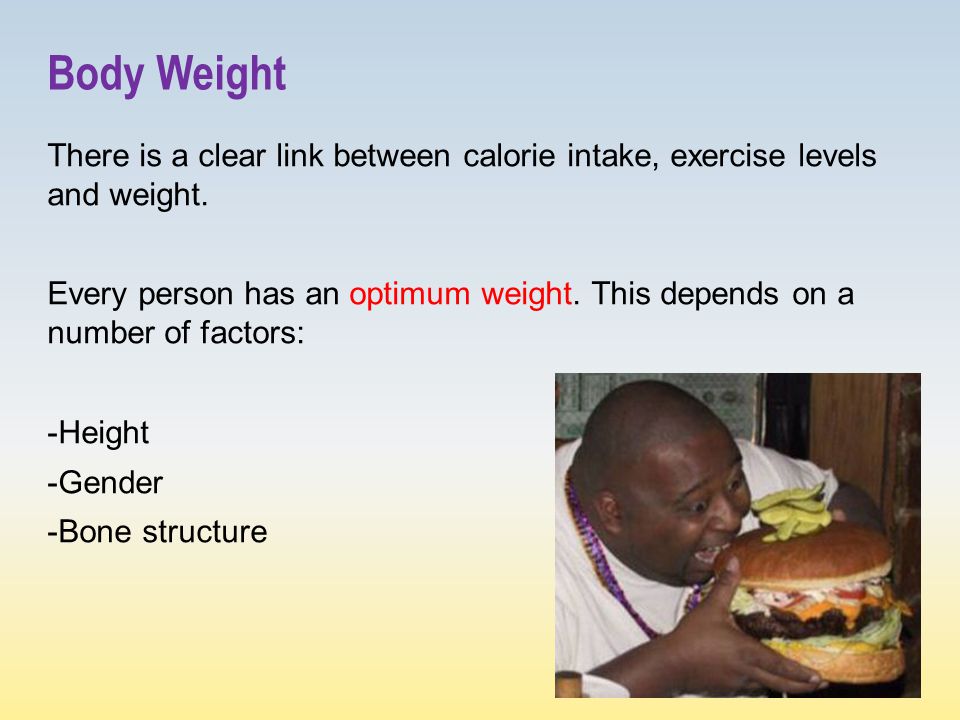 Body Weight There is a clear link between calorie intake, exercise levels and weight.