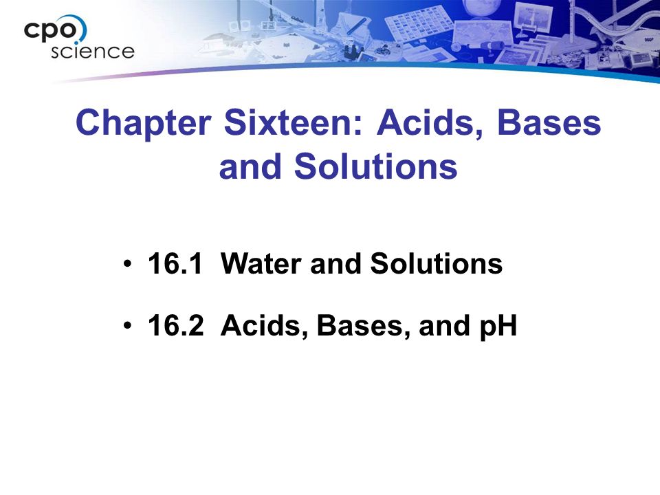 Chapter Sixteen: Acids, Bases and Solutions 16.1 Water and Solutions 16.2 Acids, Bases, and pH