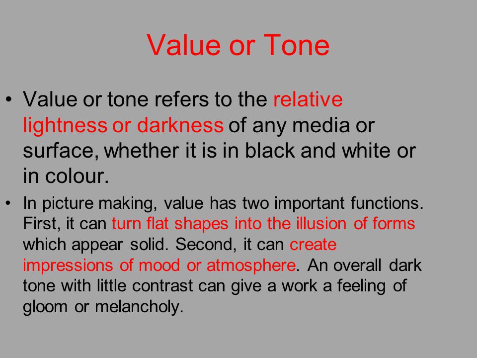 Value or Tone Value or tone refers to the relative lightness or darkness of any media or surface, whether it is in black and white or in colour.