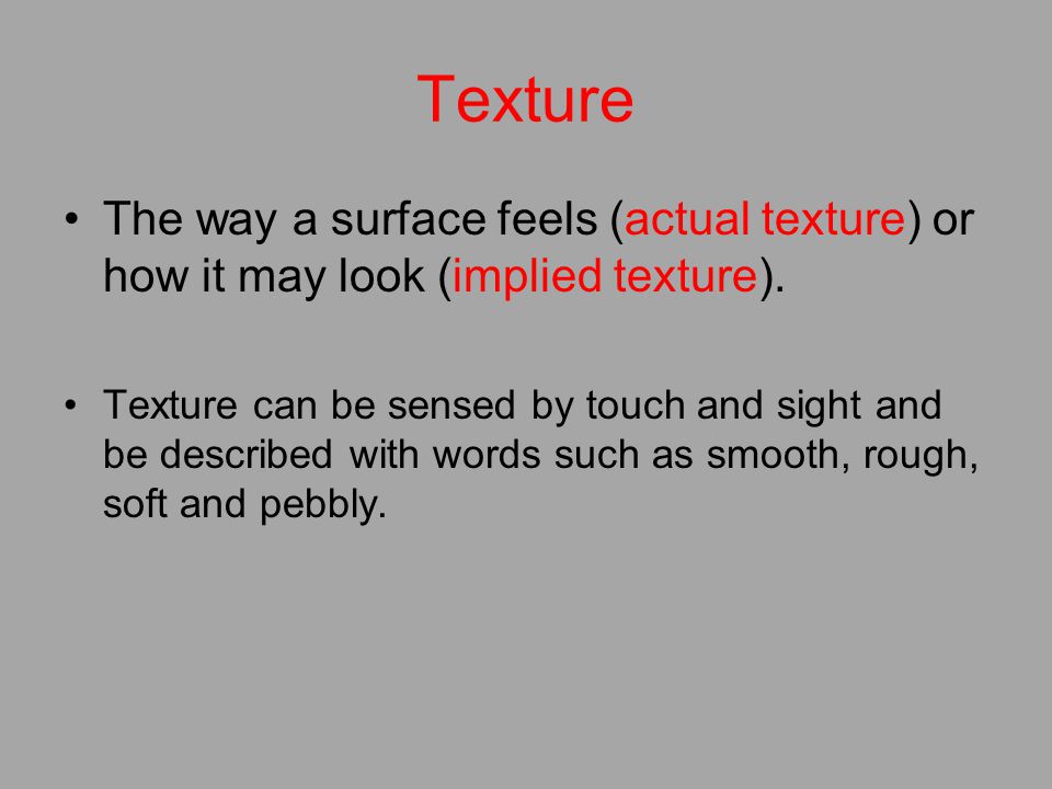 Texture The way a surface feels (actual texture) or how it may look (implied texture).