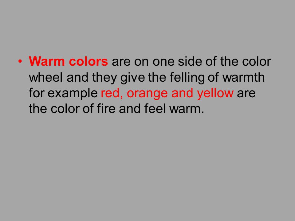 Warm colors are on one side of the color wheel and they give the felling of warmth for example red, orange and yellow are the color of fire and feel warm.