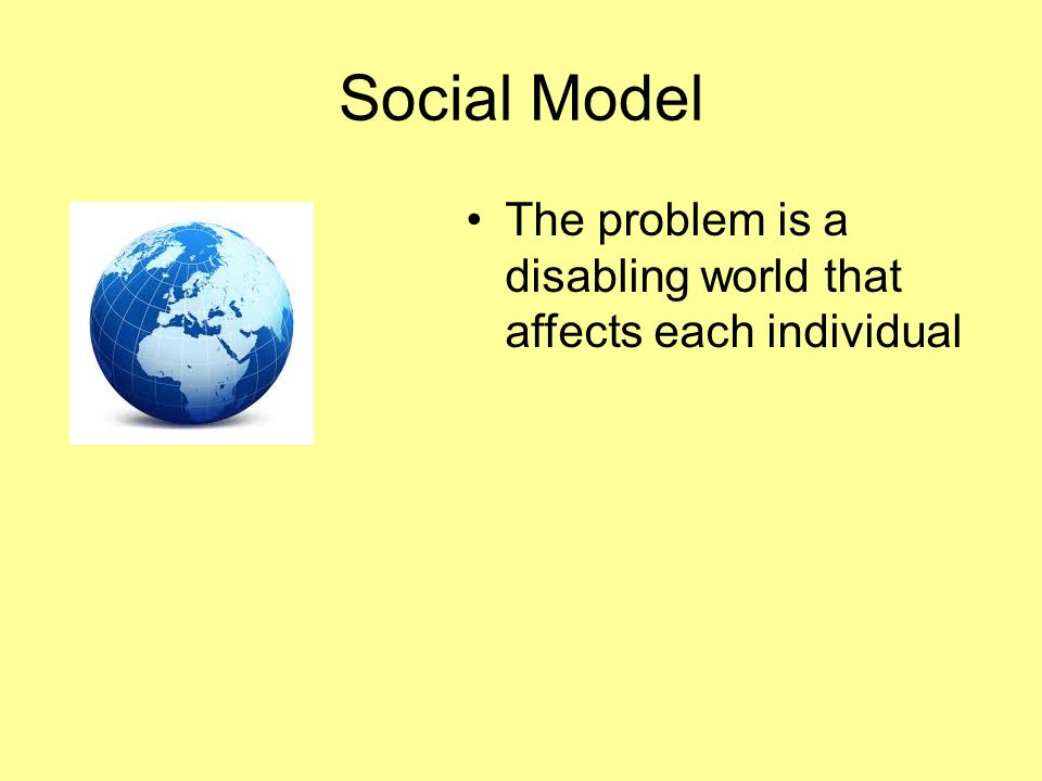 Social Model The problem is a disabling world that affects each individual