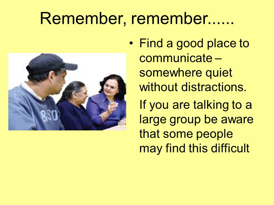 Remember, remember Find a good place to communicate – somewhere quiet without distractions.