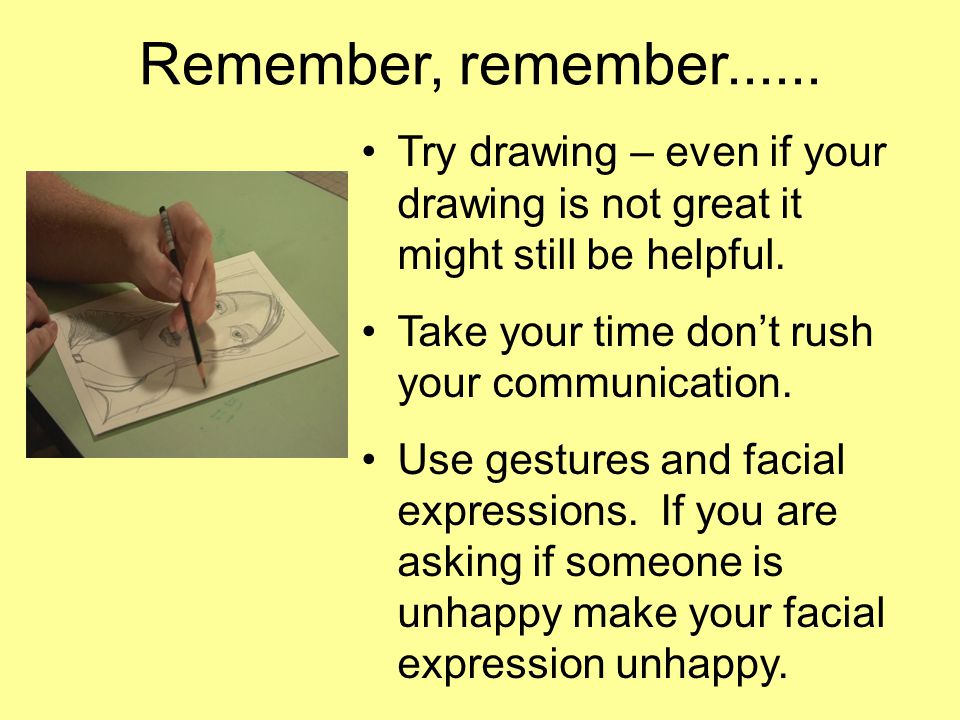 Remember, remember Try drawing – even if your drawing is not great it might still be helpful.