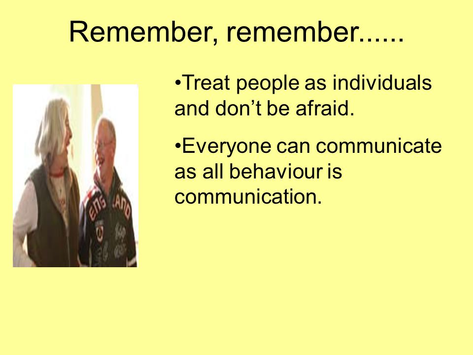 Remember, remember Treat people as individuals and don’t be afraid.