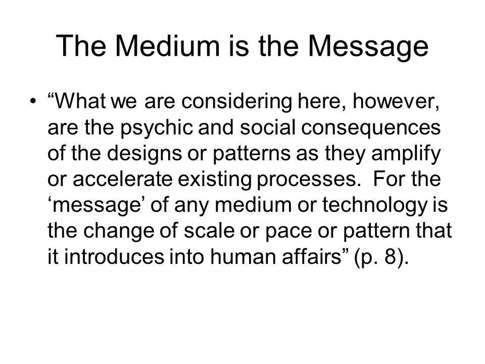 The Medium is the Message What we are considering here, however, are the psychic and social consequences of the designs or patterns as they amplify or accelerate existing processes.