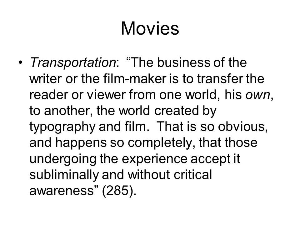 Movies Transportation: The business of the writer or the film-maker is to transfer the reader or viewer from one world, his own, to another, the world created by typography and film.