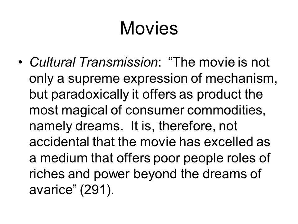 Movies Cultural Transmission: The movie is not only a supreme expression of mechanism, but paradoxically it offers as product the most magical of consumer commodities, namely dreams.