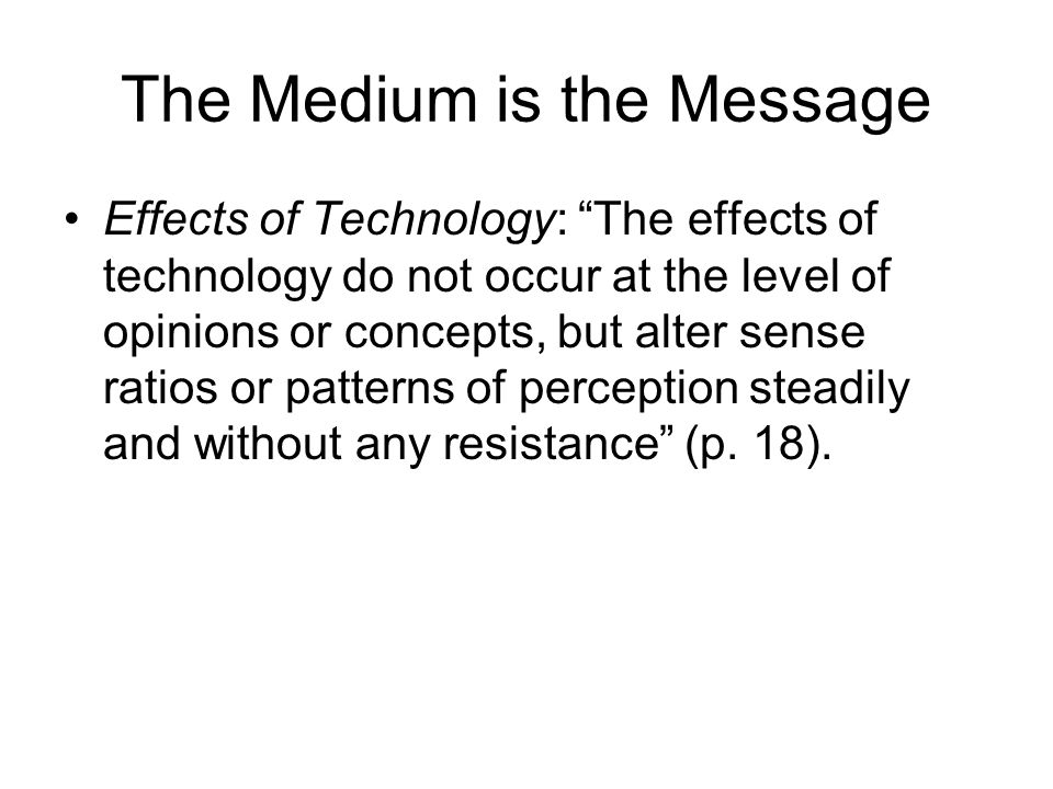 The Medium is the Message Effects of Technology: The effects of technology do not occur at the level of opinions or concepts, but alter sense ratios or patterns of perception steadily and without any resistance (p.