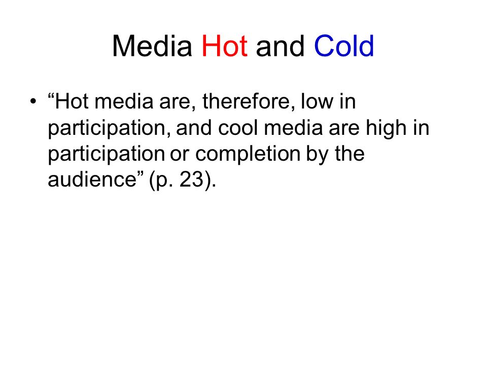 Media Hot and Cold Hot media are, therefore, low in participation, and cool media are high in participation or completion by the audience (p.