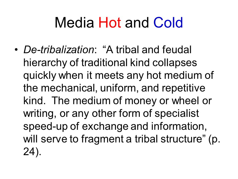 Media Hot and Cold De-tribalization: A tribal and feudal hierarchy of traditional kind collapses quickly when it meets any hot medium of the mechanical, uniform, and repetitive kind.