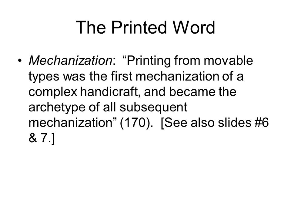 The Printed Word Mechanization: Printing from movable types was the first mechanization of a complex handicraft, and became the archetype of all subsequent mechanization (170).