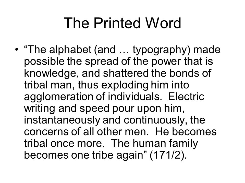 The Printed Word The alphabet (and … typography) made possible the spread of the power that is knowledge, and shattered the bonds of tribal man, thus exploding him into agglomeration of individuals.