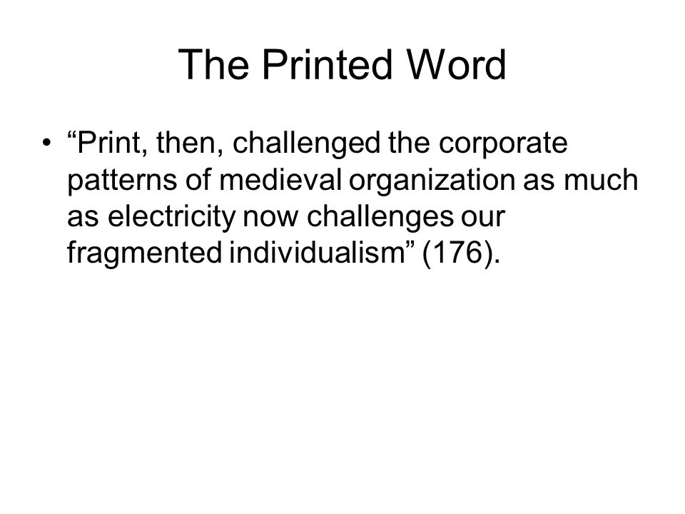 The Printed Word Print, then, challenged the corporate patterns of medieval organization as much as electricity now challenges our fragmented individualism (176).