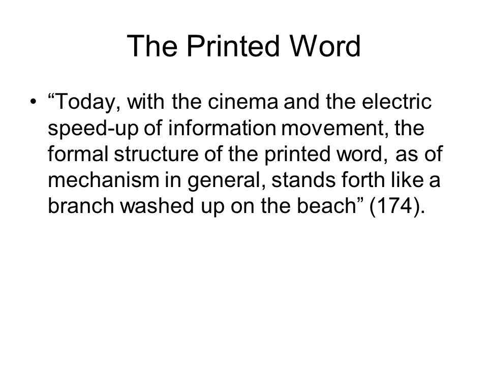 The Printed Word Today, with the cinema and the electric speed-up of information movement, the formal structure of the printed word, as of mechanism in general, stands forth like a branch washed up on the beach (174).