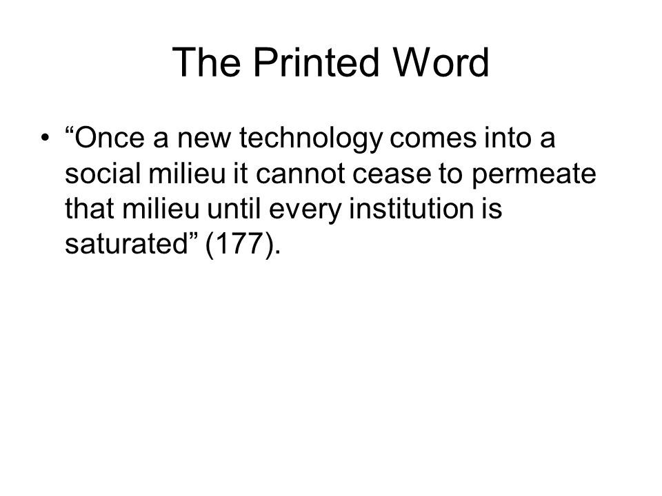 The Printed Word Once a new technology comes into a social milieu it cannot cease to permeate that milieu until every institution is saturated (177).