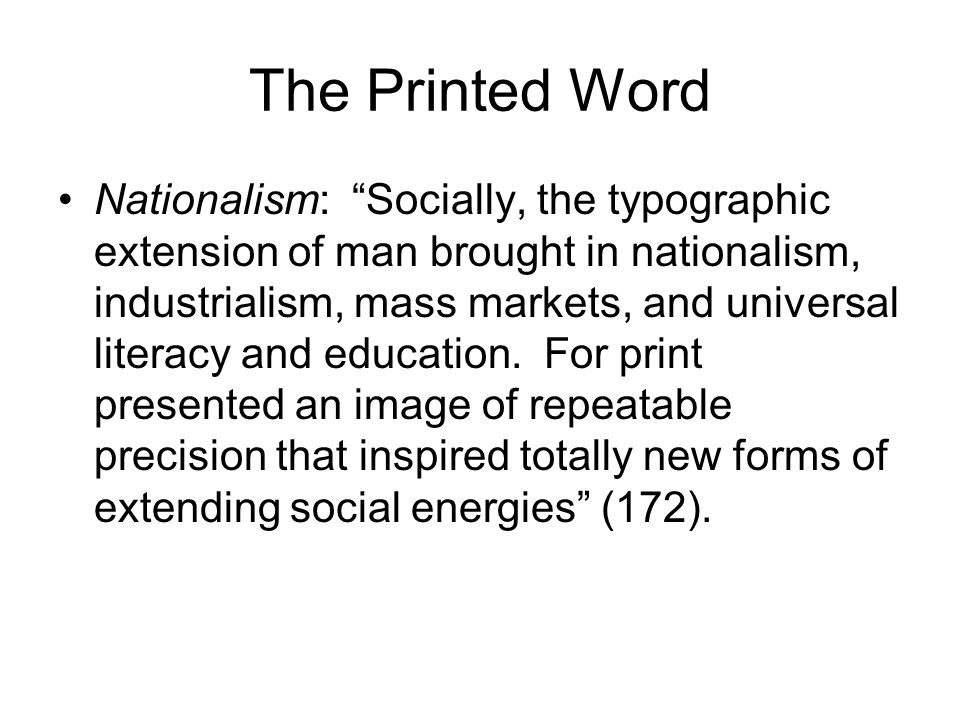 The Printed Word Nationalism: Socially, the typographic extension of man brought in nationalism, industrialism, mass markets, and universal literacy and education.
