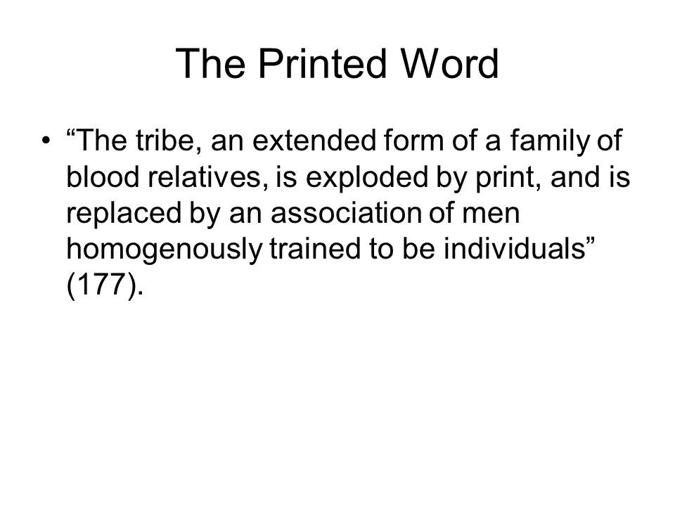 The Printed Word The tribe, an extended form of a family of blood relatives, is exploded by print, and is replaced by an association of men homogenously trained to be individuals (177).