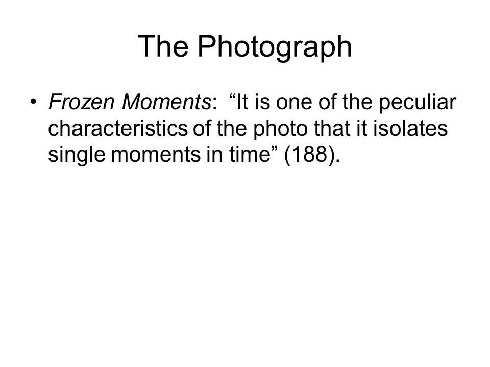 The Photograph Frozen Moments: It is one of the peculiar characteristics of the photo that it isolates single moments in time (188).