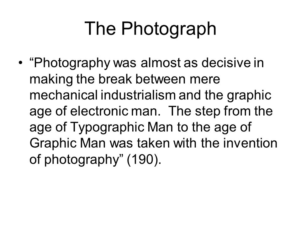 The Photograph Photography was almost as decisive in making the break between mere mechanical industrialism and the graphic age of electronic man.
