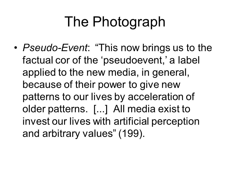 The Photograph Pseudo-Event: This now brings us to the factual cor of the ‘pseudoevent,’ a label applied to the new media, in general, because of their power to give new patterns to our lives by acceleration of older patterns.