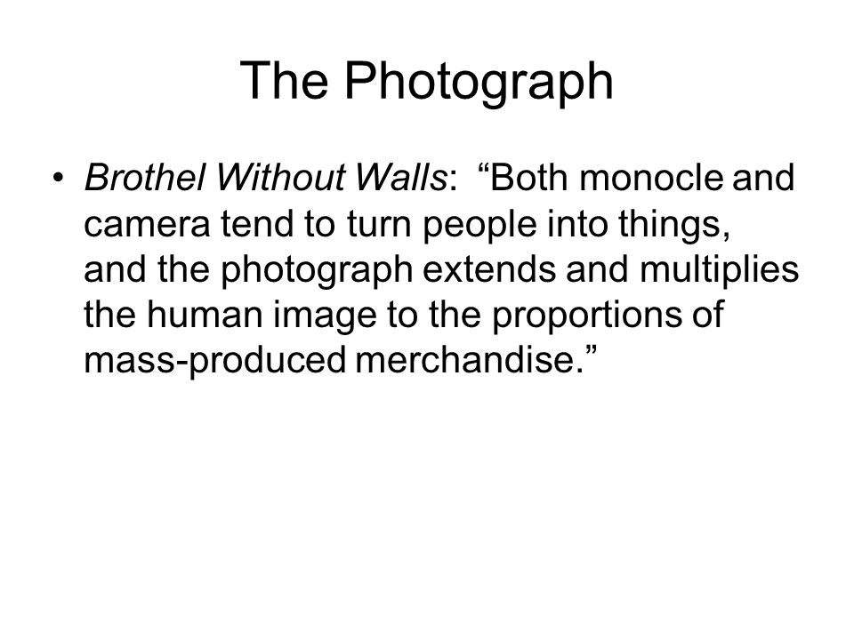 The Photograph Brothel Without Walls: Both monocle and camera tend to turn people into things, and the photograph extends and multiplies the human image to the proportions of mass-produced merchandise.