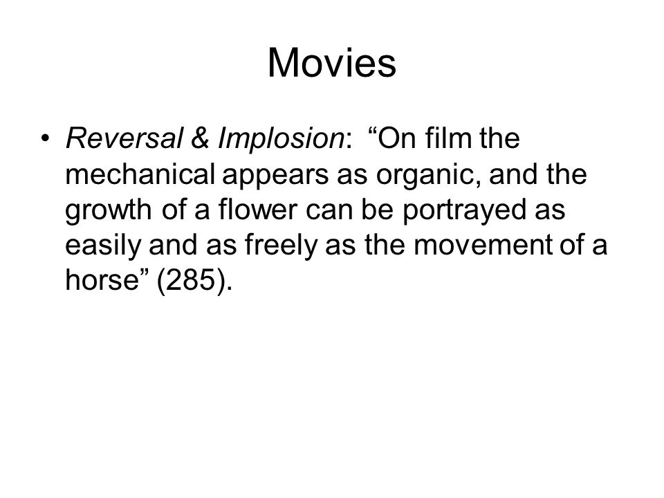 Movies Reversal & Implosion: On film the mechanical appears as organic, and the growth of a flower can be portrayed as easily and as freely as the movement of a horse (285).