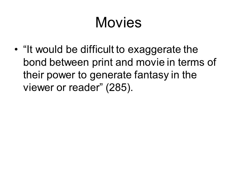 Movies It would be difficult to exaggerate the bond between print and movie in terms of their power to generate fantasy in the viewer or reader (285).