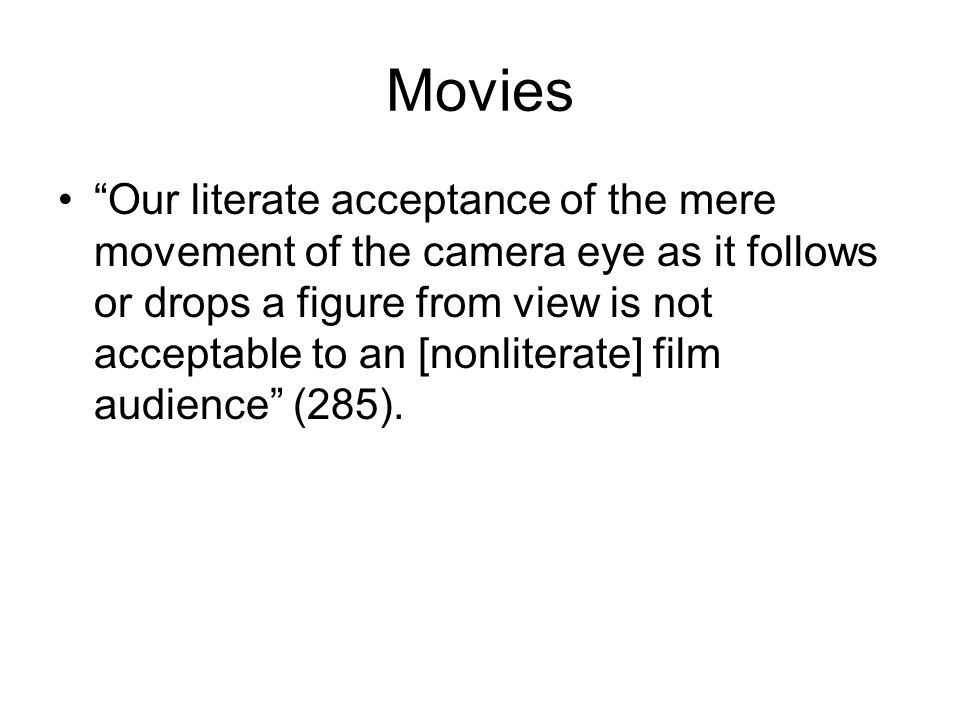 Movies Our literate acceptance of the mere movement of the camera eye as it follows or drops a figure from view is not acceptable to an [nonliterate] film audience (285).