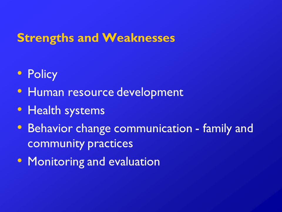 Strengths and Weaknesses Policy Human resource development Health systems Behavior change communication - family and community practices Monitoring and evaluation