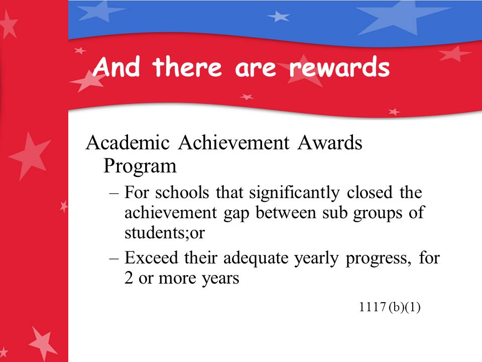 And there are rewards Academic Achievement Awards Program –For schools that significantly closed the achievement gap between sub groups of students;or –Exceed their adequate yearly progress, for 2 or more years 1117 (b)(1)