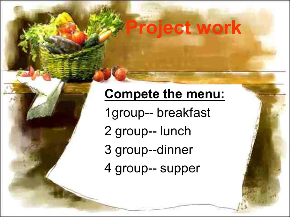 Project work Compete the menu: 1group-- breakfast 2 group-- lunch 3 group--dinner 4 group-- supper