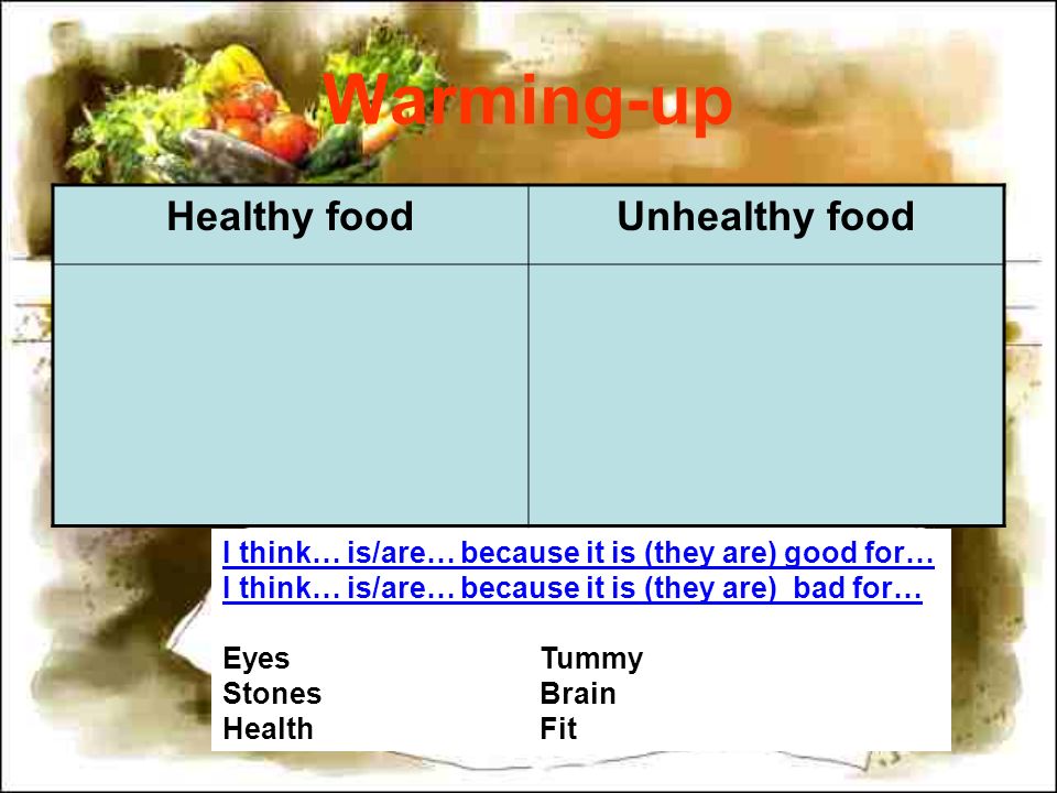 Warming-up Healthy foodUnhealthy food I think… is/are… because it is (they are) good for… I think… is/are… because it is (they are) bad for… EyesTummy StonesBrain HealthFit
