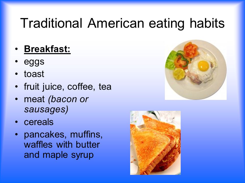 Traditional American eating habits Breakfast: eggs toast fruit juice, coffee, tea meat (bacon or sausages) cereals pancakes, muffins, waffles with butter and maple syrup