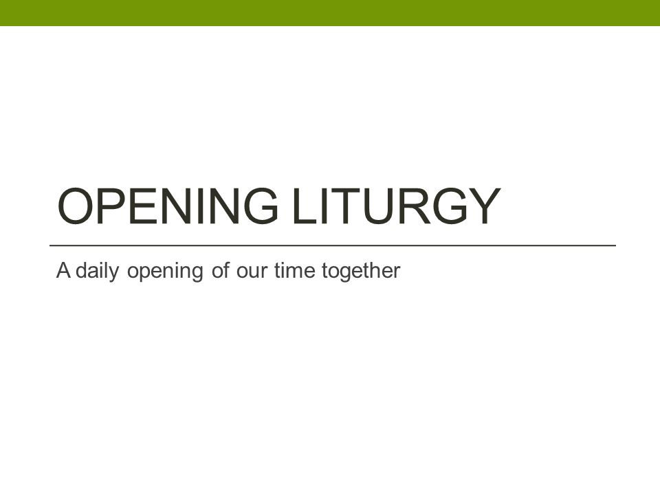 OPENING LITURGY A daily opening of our time together