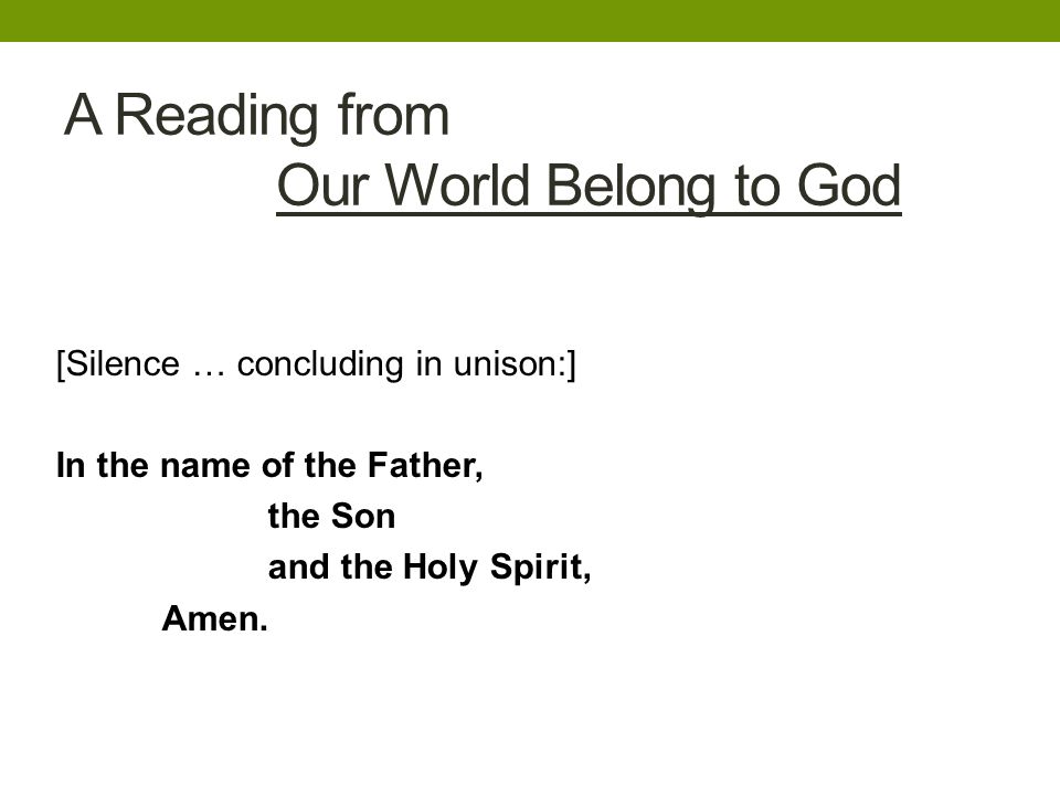 A Reading from Our World Belong to God [Silence … concluding in unison:] In the name of the Father, the Son and the Holy Spirit, Amen.
